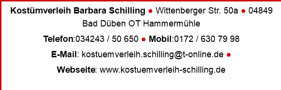 Kostümverleih Barbara Schilling ● Wittenberger Str. 50a ● 04849 Bad Düben OT Hammermühle Telefon:034243 / 50 650 ● Mobil:0172 / 630 79 98 E-Mail: kostuemverleih.schilling@t-online.de ● Webseite: www.kostuemverleih-schilling.de